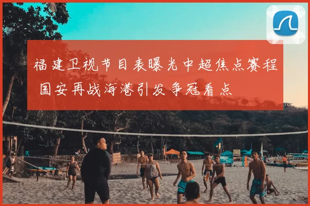 福建卫视节目表曝光中超焦点赛程 国安再战海港引发争冠看点