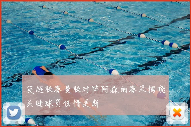 英超联赛曼联对阵阿森纳赛果揭晓关键球员伤情更新