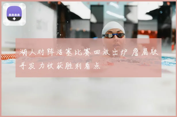 湖人对阵活塞比赛回放出炉 詹眉联手发力收获胜利看点
