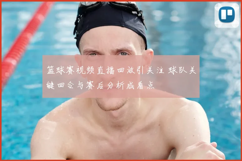 篮球赛视频直播回放引关注 球队关键回合与赛后分析成看点