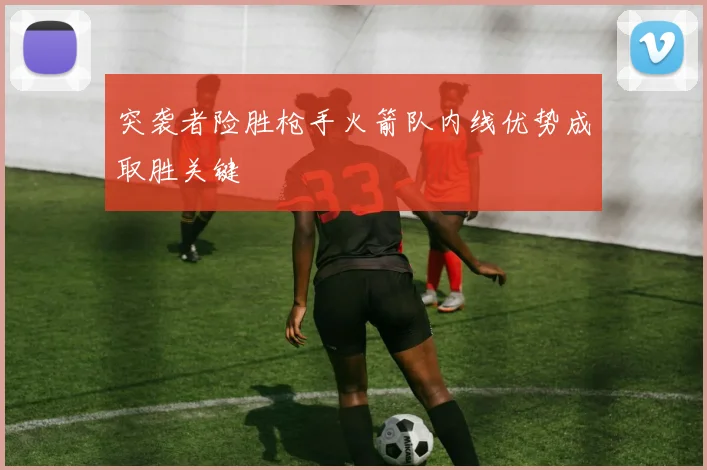 突袭者险胜枪手火箭队内线优势成取胜关键