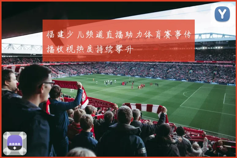福建少儿频道直播助力体育赛事传播收视热度持续攀升
