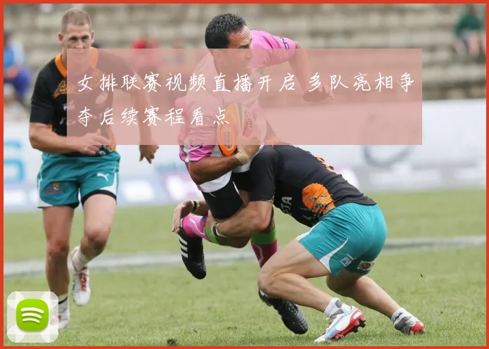 女排联赛视频直播开启 多队亮相争夺后续赛程看点