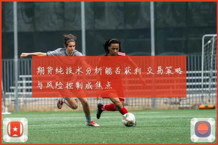 期货纯技术分析能否获利 交易策略与风险控制成焦点