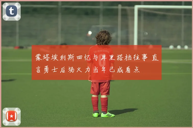 蒙塔埃利斯回忆与库里搭档往事 直言勇士后场火力当年已成看点