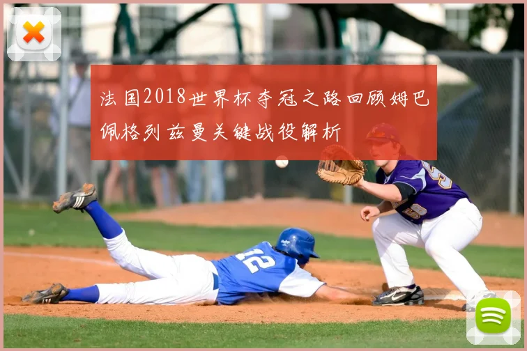 法国2018世界杯夺冠之路回顾姆巴佩格列兹曼关键战役解析