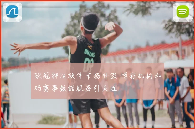 欧冠押注软件市场升温 博彩机构加码赛事数据服务引关注