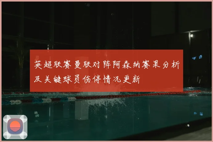 英超联赛曼联对阵阿森纳赛果分析及关键球员伤停情况更新