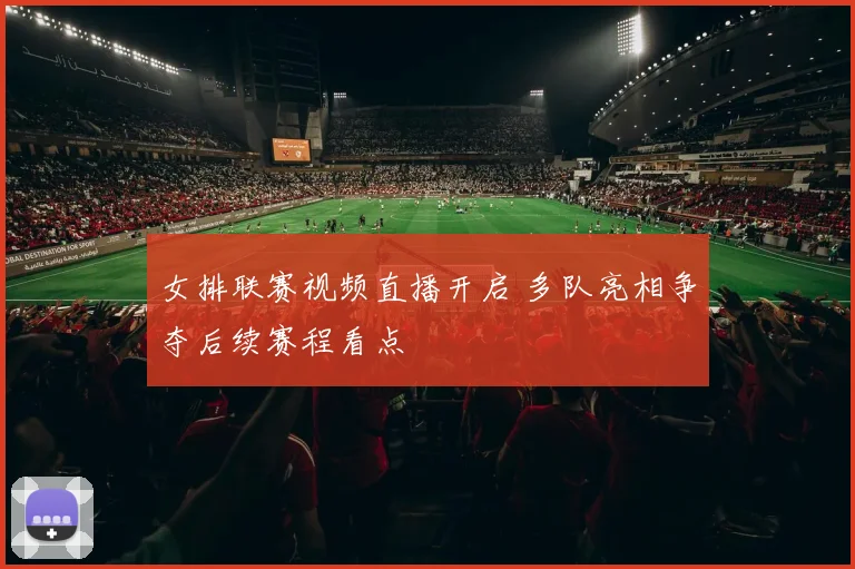 女排联赛视频直播开启 多队亮相争夺后续赛程看点
