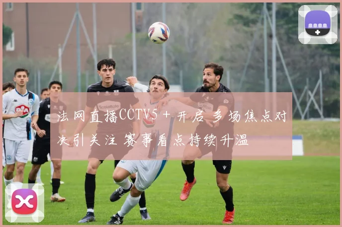 法网直播CCTV5+开启 多场焦点对决引关注 赛事看点持续升温