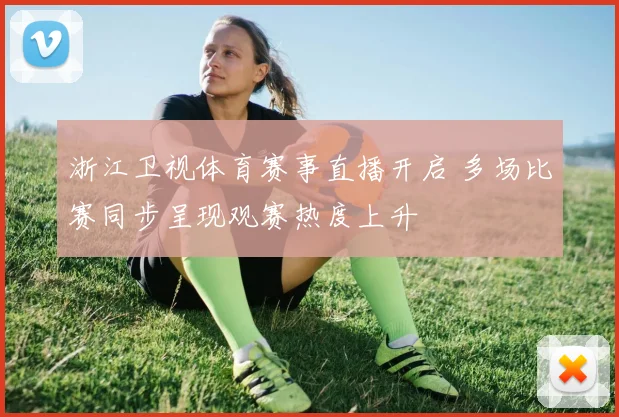 浙江卫视体育赛事直播开启 多场比赛同步呈现观赛热度上升
