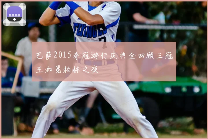 巴萨2015夺冠游行庆典全回顾三冠王加冕柏林之夜