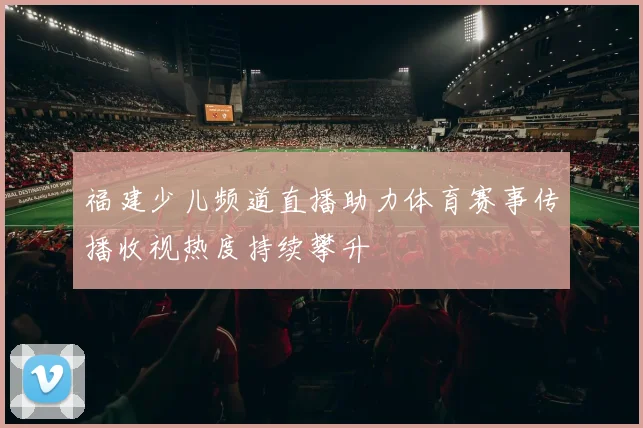 福建少儿频道直播助力体育赛事传播收视热度持续攀升
