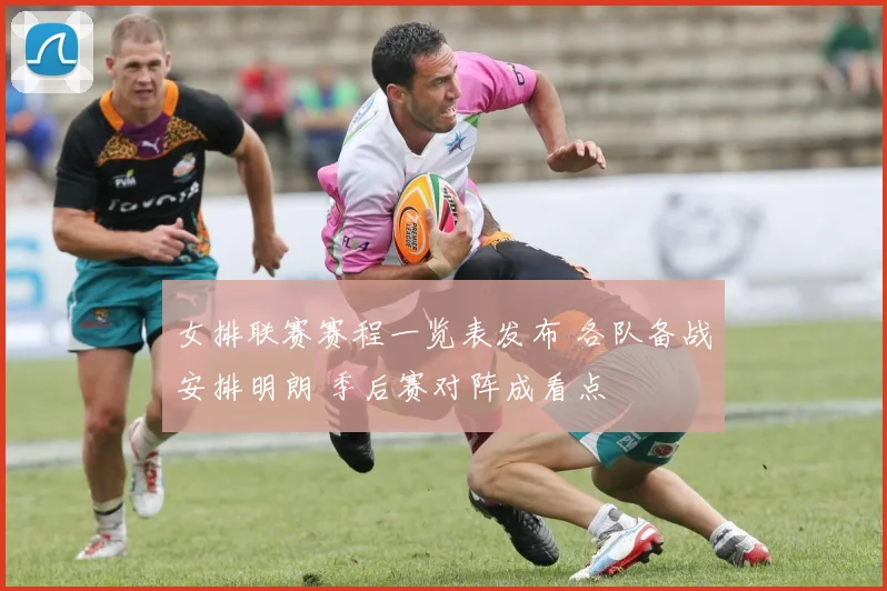 女排联赛赛程一览表发布 各队备战安排明朗 季后赛对阵成看点