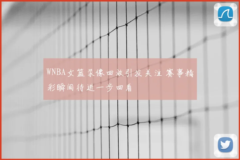 WNBA女篮录像回放引发关注 赛事精彩瞬间待进一步回看
