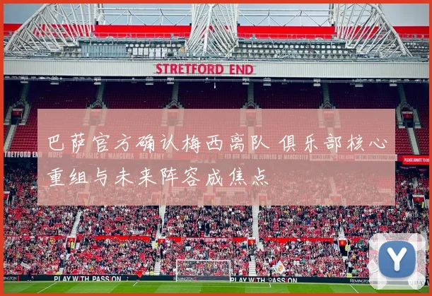 巴萨官方确认梅西离队 俱乐部核心重组与未来阵容成焦点