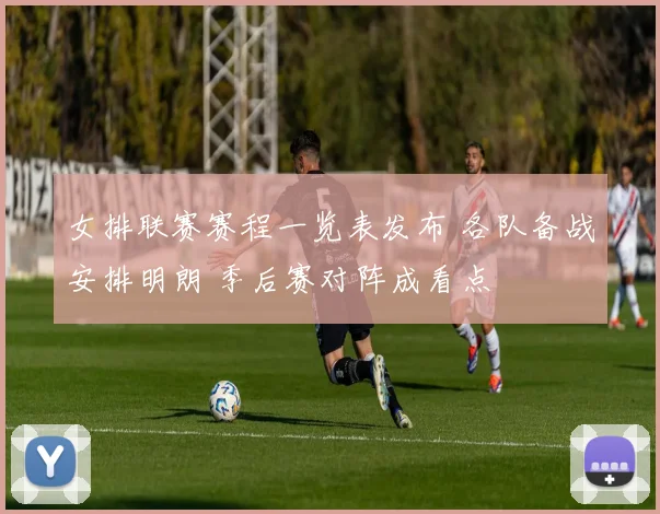 女排联赛赛程一览表发布 各队备战安排明朗 季后赛对阵成看点