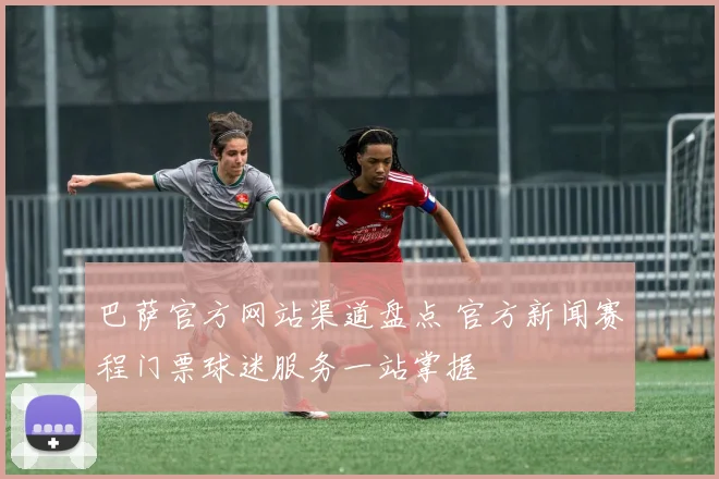 巴萨官方网站渠道盘点 官方新闻赛程门票球迷服务一站掌握