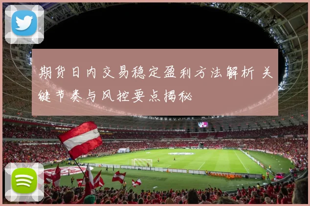 期货日内交易稳定盈利方法解析 关键节奏与风控要点揭秘