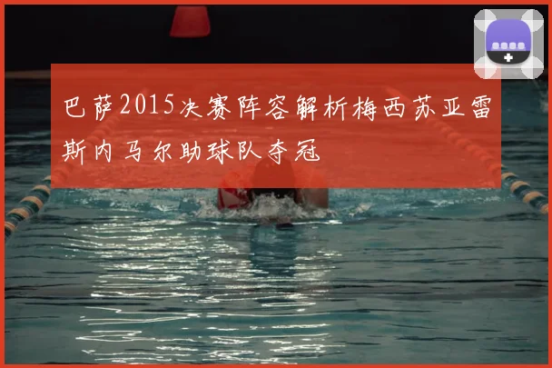 巴萨2015决赛阵容解析梅西苏亚雷斯内马尔助球队夺冠