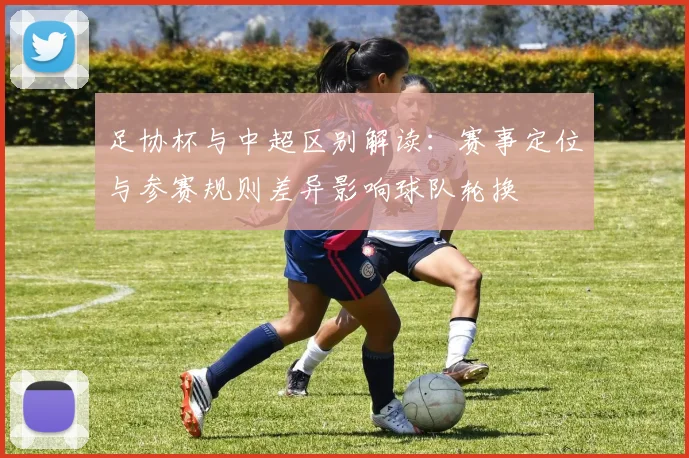 足协杯与中超区别解读：赛事定位与参赛规则差异影响球队轮换