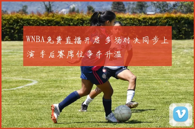 WNBA免费直播开启 多场对决同步上演 季后赛席位争夺升温
