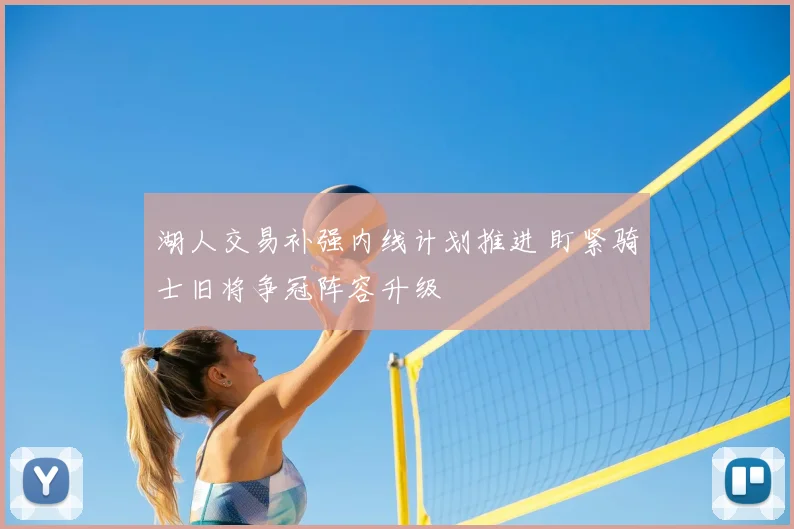 湖人交易补强内线计划推进 盯紧骑士旧将争冠阵容升级