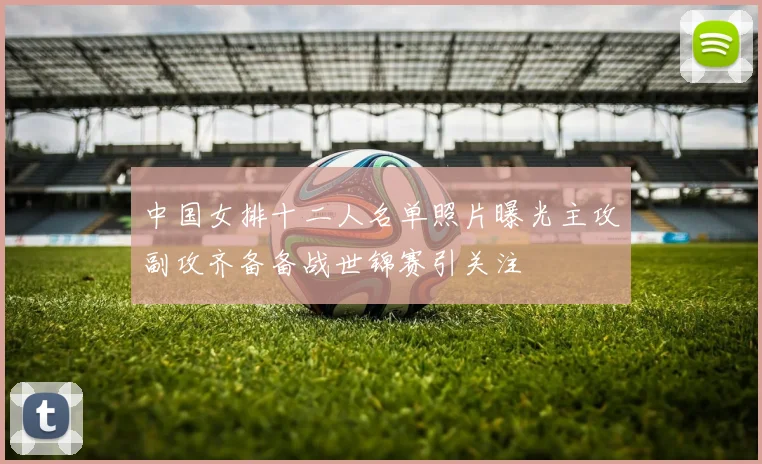 中国女排十二人名单照片曝光主攻副攻齐备备战世锦赛引关注