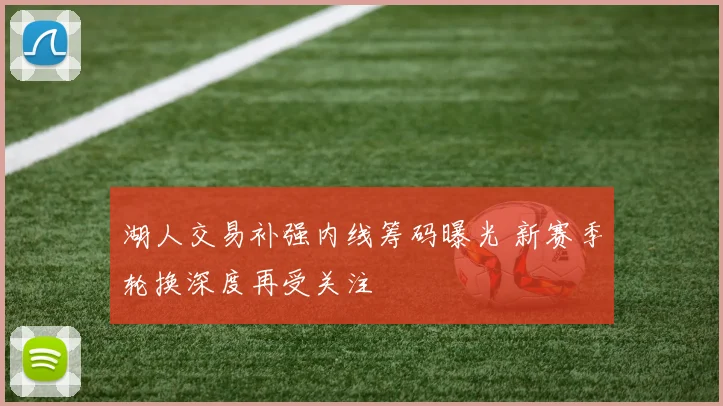 湖人交易补强内线筹码曝光 新赛季轮换深度再受关注