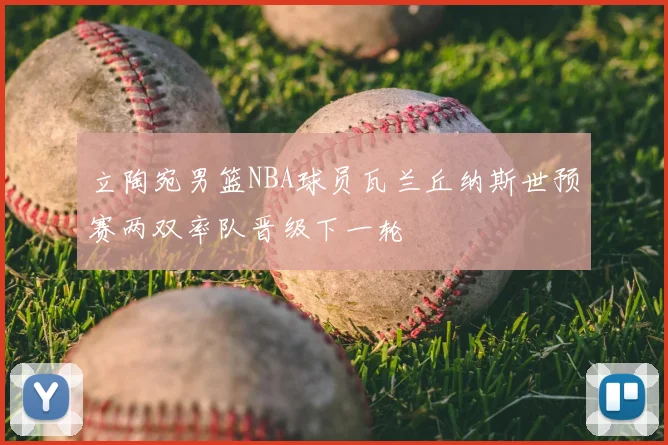 立陶宛男篮NBA球员瓦兰丘纳斯世预赛两双率队晋级下一轮