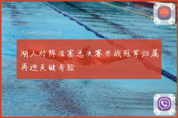 湖人对阵活塞总决赛开战冠军归属再迎关键考验