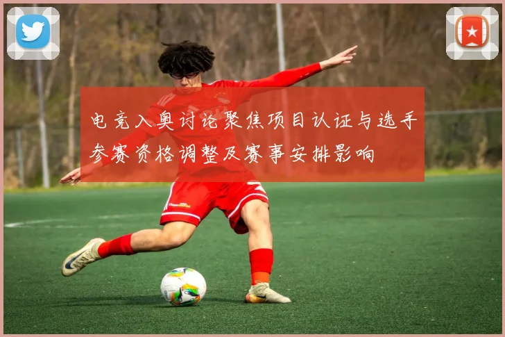 电竞入奥讨论聚焦项目认证与选手参赛资格调整及赛事安排影响