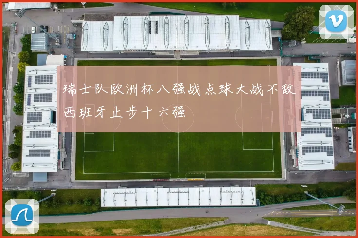 瑞士队欧洲杯八强战点球大战不敌西班牙止步十六强