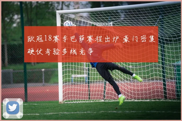 欧冠18赛季巴萨赛程出炉 豪门密集硬仗考验多线竞争