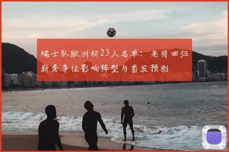瑞士队欧洲杯23人名单：老将回归新秀争位影响阵型与首发预测