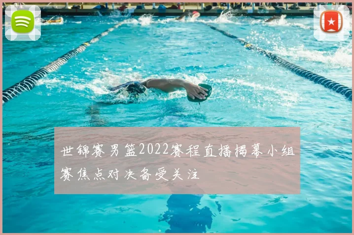世锦赛男篮2022赛程直播揭幕小组赛焦点对决备受关注