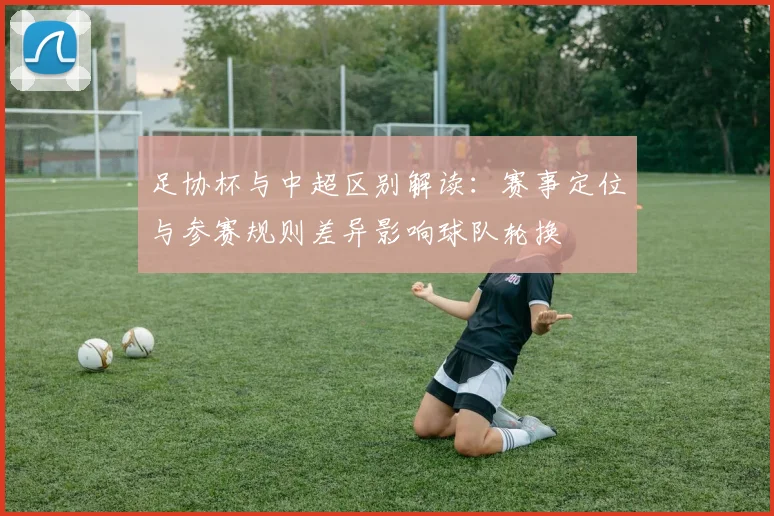 足协杯与中超区别解读：赛事定位与参赛规则差异影响球队轮换