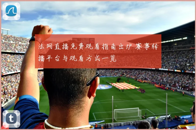 法网直播免费观看指南出炉 赛事转播平台与观看方式一览