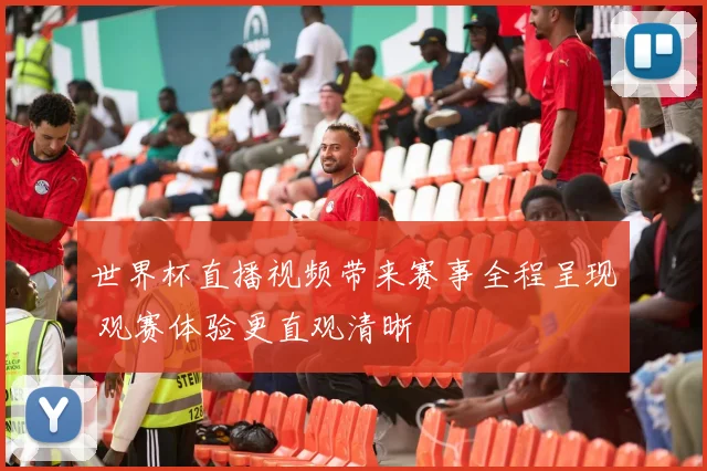 世界杯直播视频带来赛事全程呈现 观赛体验更直观清晰