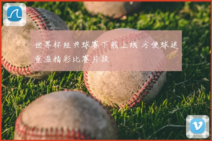 世界杯经典球赛下载上线 方便球迷重温精彩比赛片段