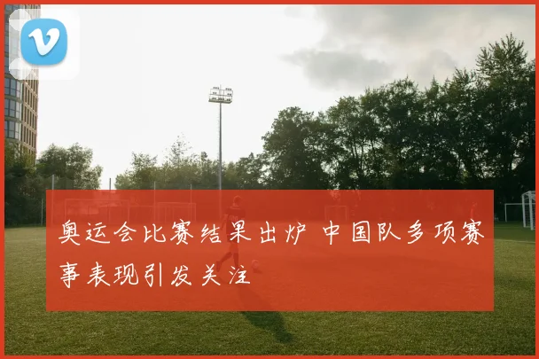 奥运会比赛结果出炉 中国队多项赛事表现引发关注
