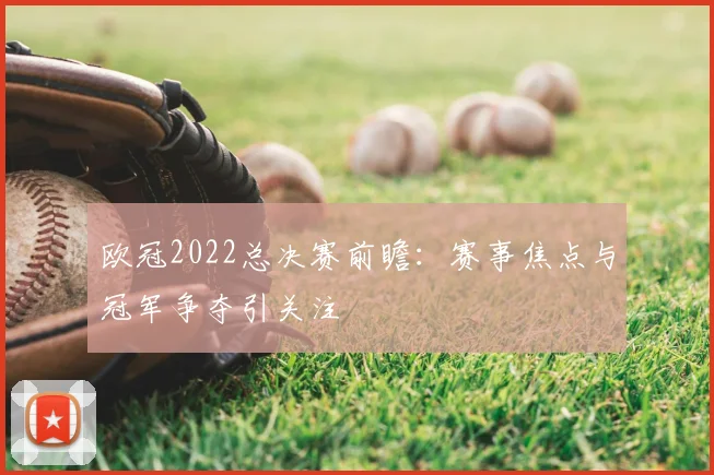 欧冠2022总决赛前瞻：赛事焦点与冠军争夺引关注