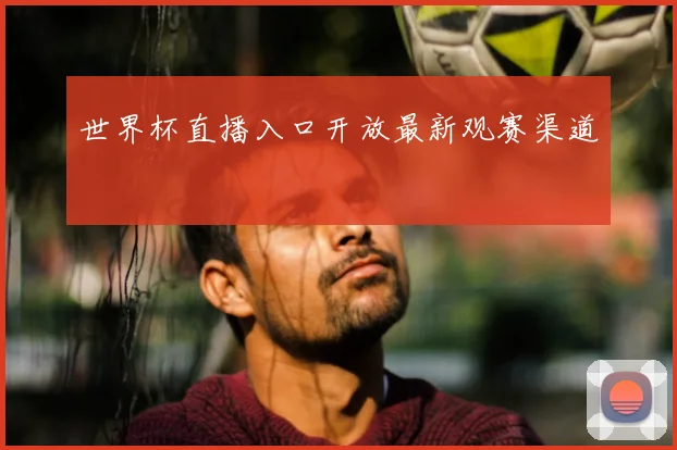 世界杯直播入口开放最新观赛渠道