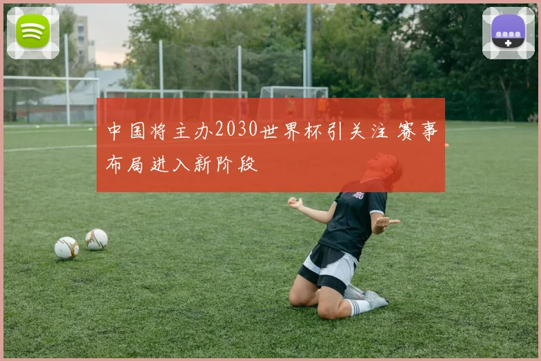 中国将主办2030世界杯引关注 赛事布局进入新阶段