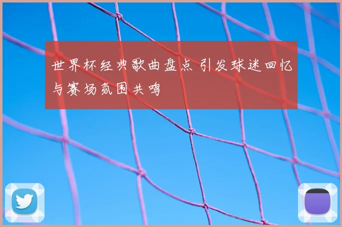 世界杯经典歌曲盘点 引发球迷回忆与赛场氛围共鸣